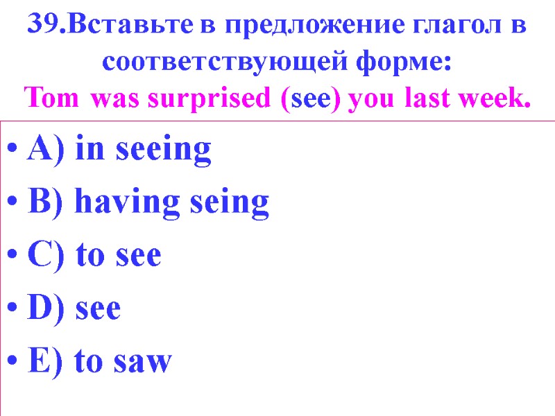 39.Вставьте в предложение глагол в соответствующей форме: Tom was surprised (see) you last week.